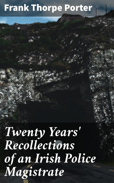 Twenty Years' Recollections of an Irish Police Magistrate, Frank Thorpe Porter