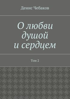 О любви душой и сердцем. Том 2, Денис Чебаков
