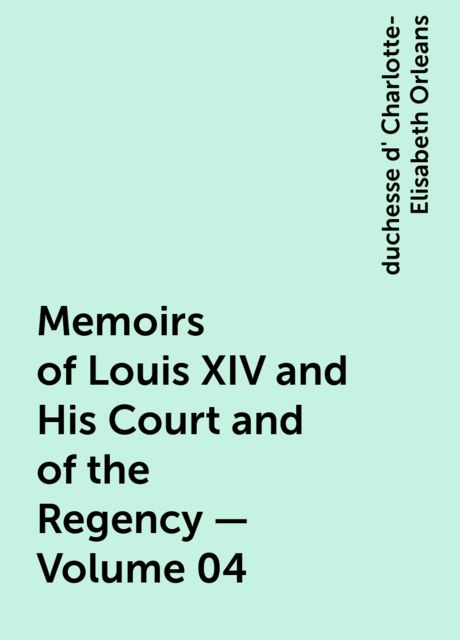 Memoirs of Louis XIV and His Court and of the Regency — Volume 04, duchesse d' Charlotte-Elisabeth Orleans