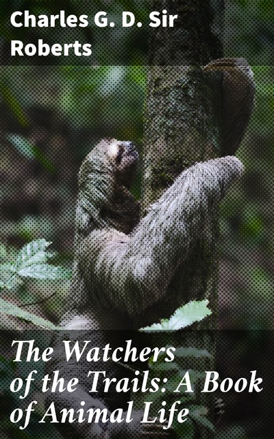 The Watchers of the Trails: A Book of Animal Life, Charles Roberts