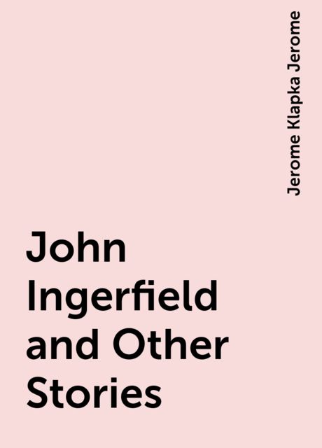 John Ingerfield and Other Stories, Jerome Klapka Jerome