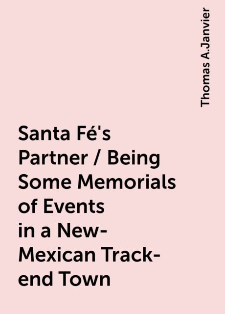 Santa Fé's Partner / Being Some Memorials of Events in a New-Mexican Track-end Town, Thomas A.Janvier