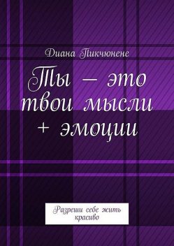 Ты – это твои мысли + эмоции. Разреши себе жить красиво, Диана Пикчюнене