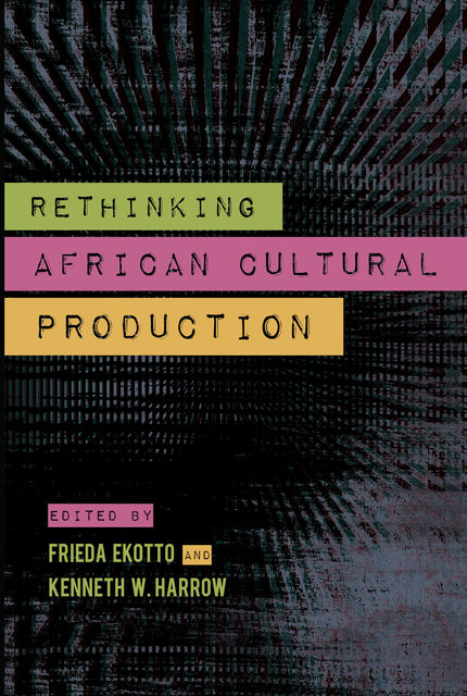 Rethinking African Cultural Production, Kenneth W.Harrow, Frieda Ekotto