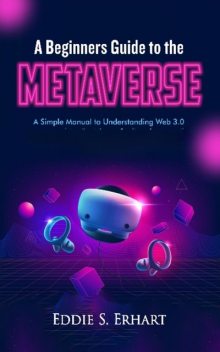 A Beginners Guide to the Metaverse, Eddie S. Erhart