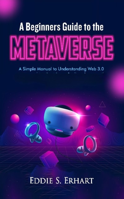 A Beginners Guide to the Metaverse, Eddie S. Erhart