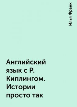 Английский язык с Р. Киплингом. Истории просто так, Илья Франк