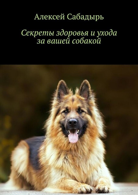 Секреты здоровья и ухода за вашей собакой, Алексей Сабадырь