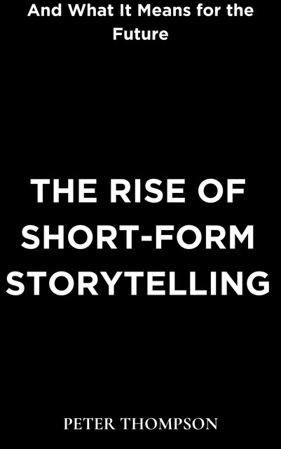 The Rise of Short-Form Storytelling and What It Means for the Future, Peter Thompson