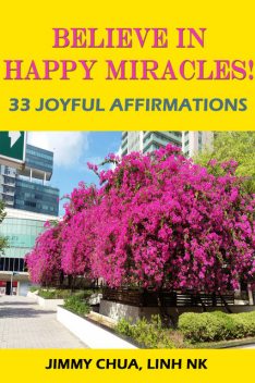 Believe In Happy Miracles – 33 Joyful Affirmations, Jimmy Chua, LINH NK