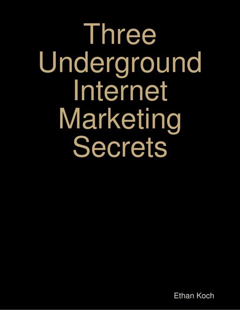Three Underground Internet Marketing Secrets, Ethan Koch