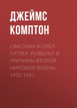 Свастика и орел. Гитлер, Рузвельт и причины Второй мировой войны. 1933–1941, Джеймс Комптон