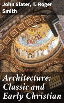 Architecture: Classic and Early Christian, T.Roger Smith, John Slater