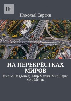 На перекрестках миров. Мир МЛМ (денег). Мир Магии. Мир Веры. Мир Мечты, Николай Саргин