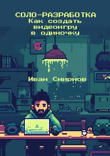 Соло-разработка: Как создать видеоигру в одиночку, Иван Смирнов