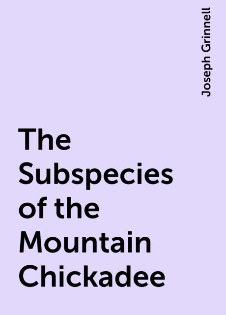 The Subspecies of the Mountain Chickadee, Joseph Grinnell