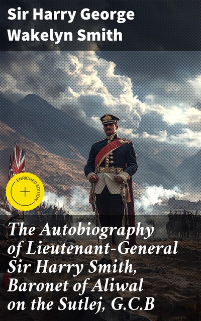 The Autobiography of Lieutenant-General Sir Harry Smith, Baronet of Aliwal on the Sutlej, G.C.B, Sir Harry George Wakelyn Smith