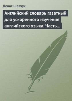 Английский словарь газетный для ускоренного изучения английского языка. Часть 3 (1800 слов), Денис Шевчук