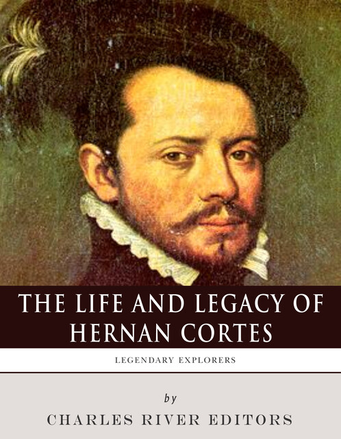 The Life and Legacy of Hernán Cortés, Charles Editors