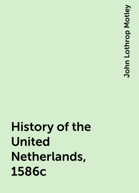 History of the United Netherlands, 1586c, John Lothrop Motley