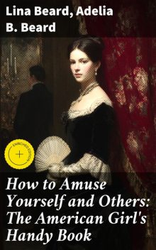 How to Amuse Yourself and Others: The American Girl's Handy Book, Adelia B.Beard, Lina Beard