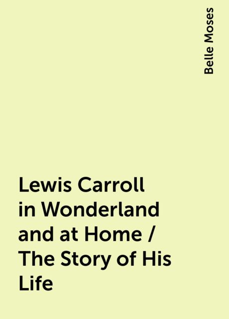 Lewis Carroll in Wonderland and at Home / The Story of His Life, Belle Moses