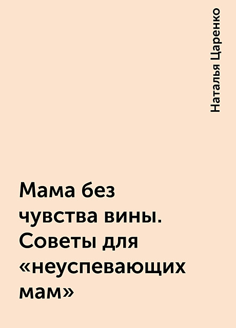 Мама без чувства вины. Советы для «неуспевающих мам», Наталья Царенко