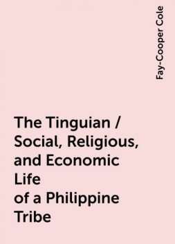 The Tinguian / Social, Religious, and Economic Life of a Philippine Tribe, Fay-Cooper Cole