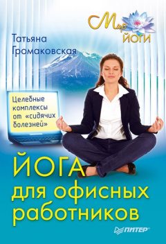 Йога для офисных работников. Целебные комплексы от «сидячих болезней», Татьяна Громаковская