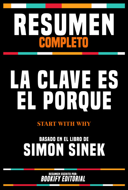 Resumen Completo – La Clave Es El Porqué (Start With Why) – Basado En El Libro De Simon Sinek, Bookify Editorial