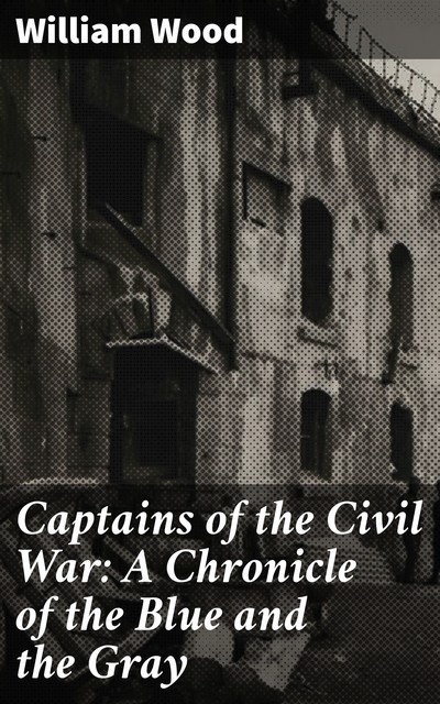 Captains of the Civil War: A Chronicle of the Blue and the Gray, William Wood