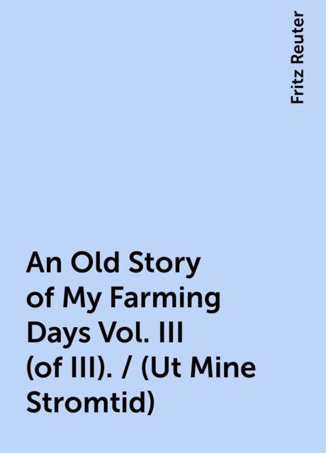 An Old Story of My Farming Days Vol. III (of III). / (Ut Mine Stromtid), Fritz Reuter