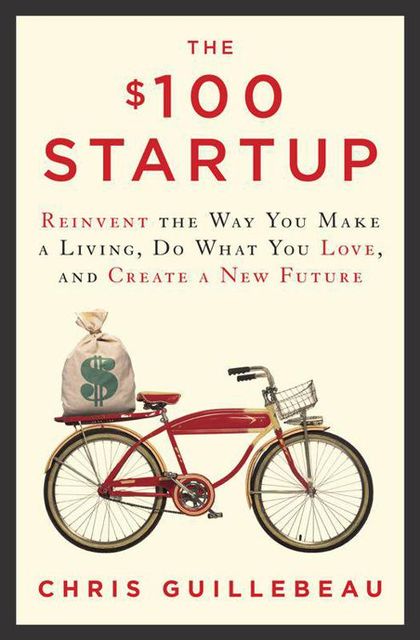 The $100 Startup: Reinvent the Way You Make a Living, Do What You Love, and Create a New Future, Chris Guillebeau