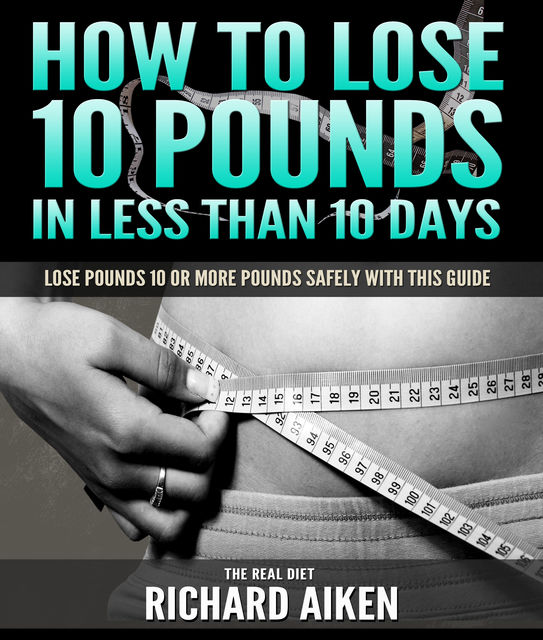 How to Lose 10 Pounds in Less Than 10 Days The Real Diet, Richard Aiken