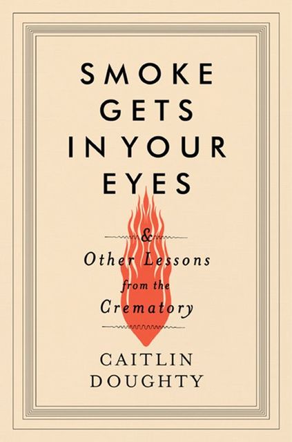 Smoke Gets in Your Eyes: And Other Lessons from the Crematory, Caitlin Doughty
