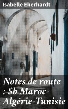 Notes de route : Maroc—Algérie—Tunisie, Isabelle Eberhardt