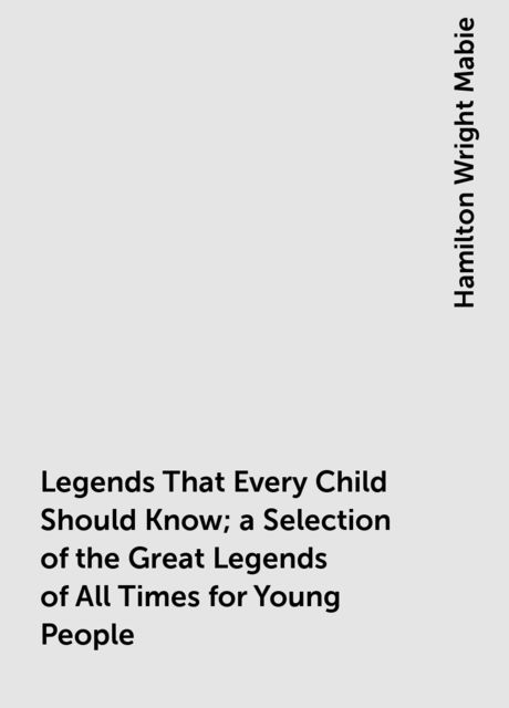Legends That Every Child Should Know; a Selection of the Great Legends of All Times for Young People, Hamilton Wright Mabie