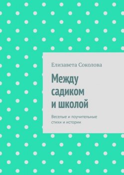 Между садиком и школой. Веселые и поучительные стихи и истории, Елизавета Соколова