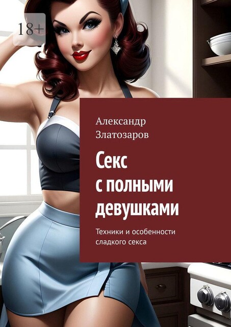 Секс с полными девушками. Техники и особенности сладкого секса, Александр Златозаров