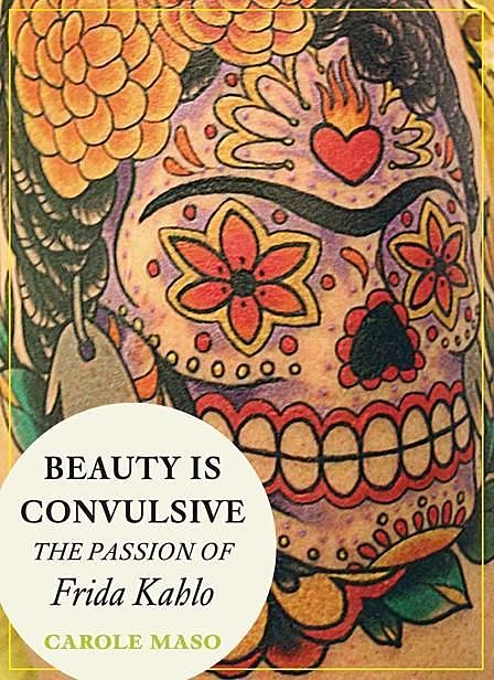 Beauty is Convulsive: The Passion of Frida Kahlo, Carole Maso