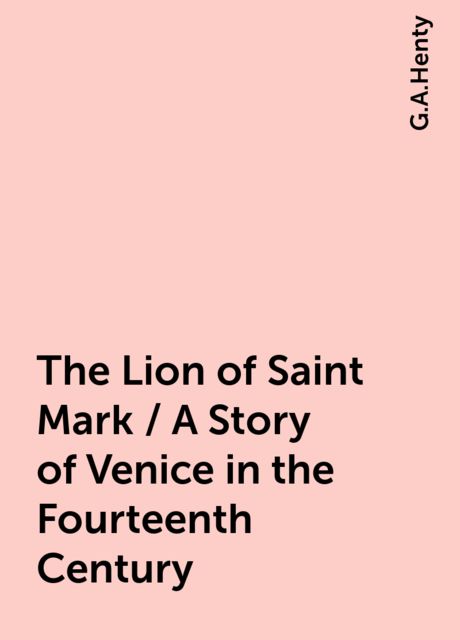 The Lion of Saint Mark / A Story of Venice in the Fourteenth Century, G.A.Henty