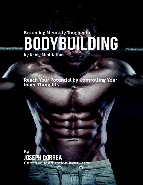 Becoming Mentally Tougher In Bodybuilding By Using Meditation: Reach Your Potential By Controlling Your Inner Thoughts, Joseph Correa