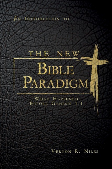The New Bible Paradigm: What Happened Before Genesis 1, Vernon R. Niles