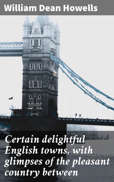 Certain delightful English towns, with glimpses of the pleasant country between, William Dean Howells