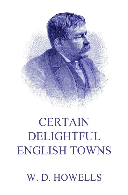 Certain delightful English towns, with glimpses of the pleasant country between, William Dean Howells