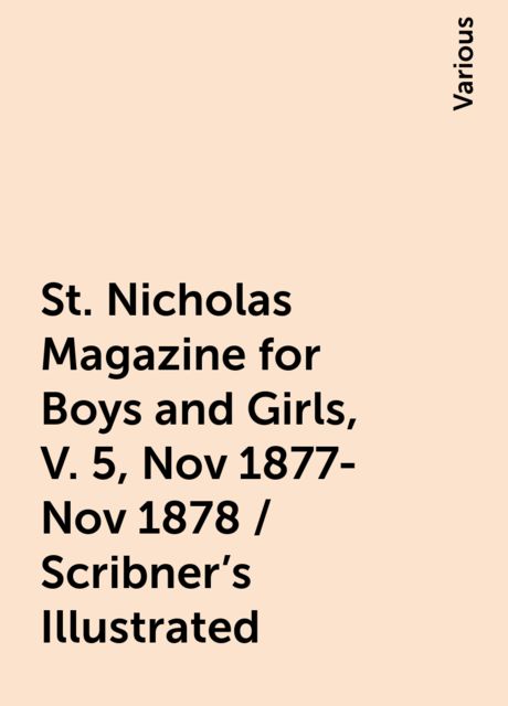 St. Nicholas Magazine for Boys and Girls, V. 5, Nov 1877-Nov 1878 / Scribner's Illustrated, Various