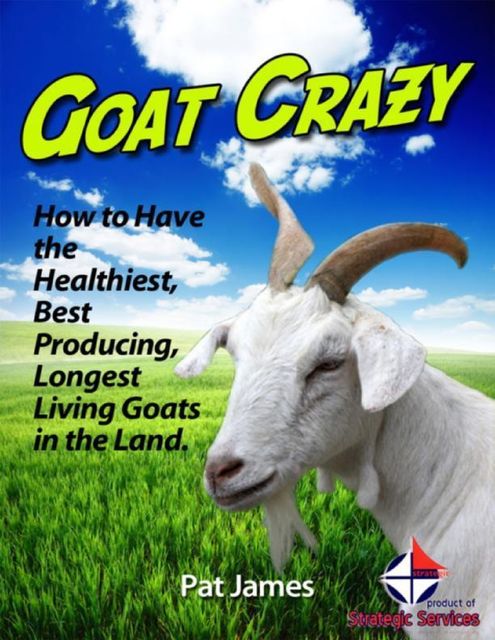 Goat Crazy: How to Have the Healthiest, Best Producing, Longest Living Goats In the Land, Pat James