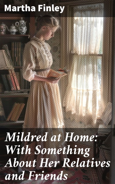 Mildred at Home: With Something About Her Relatives and Friends, Martha Finley