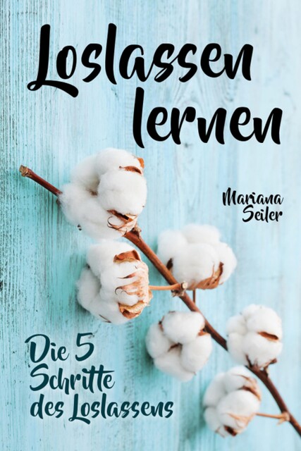 Loslassen lernen: LOSLASSEN LERNEN IN 5 SCHRITTEN! Das Geheimnis, wie Sie sich und Ihre wahren Bedürfnisse wieder finden, loslassen lernen und glücklich neu beginnen (mit großem Praxisteil zum Loslassen lernen), Mariana Seiler