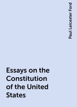 Essays on the Constitution of the United States, Paul Leicester Ford